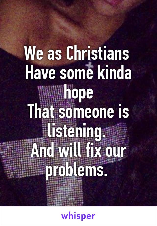 We as Christians 
Have some kinda hope
That someone is listening. 
And will fix our problems. 