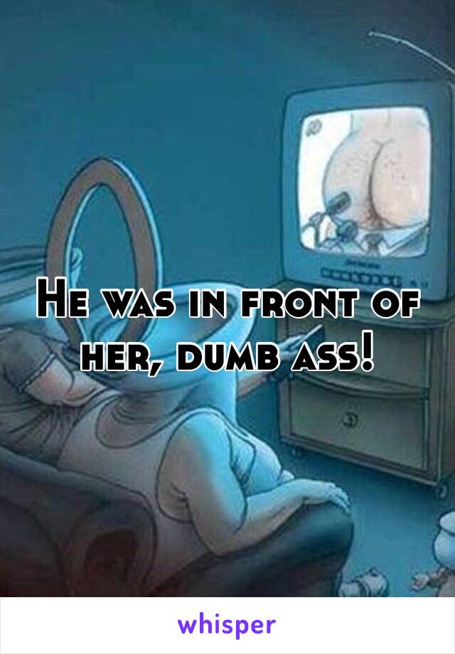 He was in front of her, dumb ass!