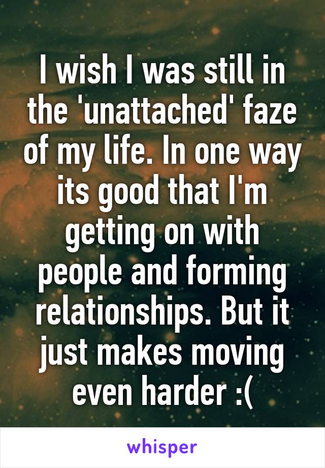 I wish I was still in the 'unattached' faze of my life. In one way its good that I'm getting on with people and forming relationships. But it just makes moving even harder :(