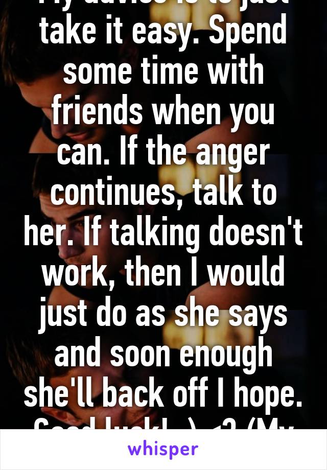 My advice is to just take it easy. Spend some time with friends when you can. If the anger continues, talk to her. If talking doesn't work, then I would just do as she says and soon enough she'll back off I hope. Good luck! :) <3 (My advice sucks, sorry!)