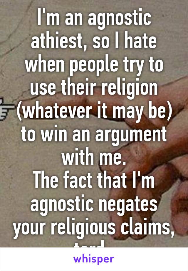 I'm an agnostic athiest, so I hate when people try to use their religion (whatever it may be) to win an argument with me.
The fact that I'm agnostic negates your religious claims, tard. 