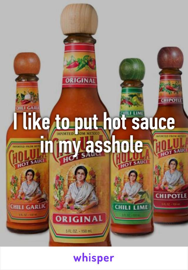 I like to put hot sauce in my asshole 