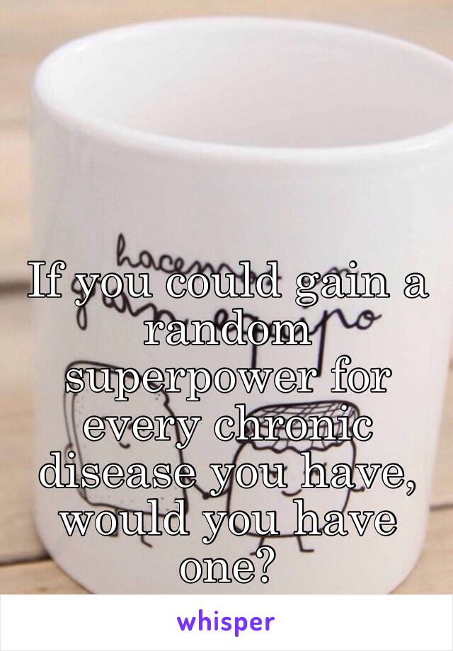 If you could gain a random superpower for every chronic disease you have, would you have one?