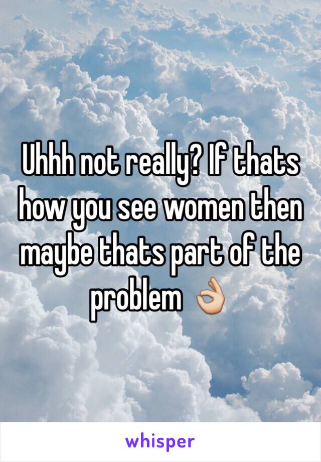 Uhhh not really? If thats how you see women then maybe thats part of the problem 👌