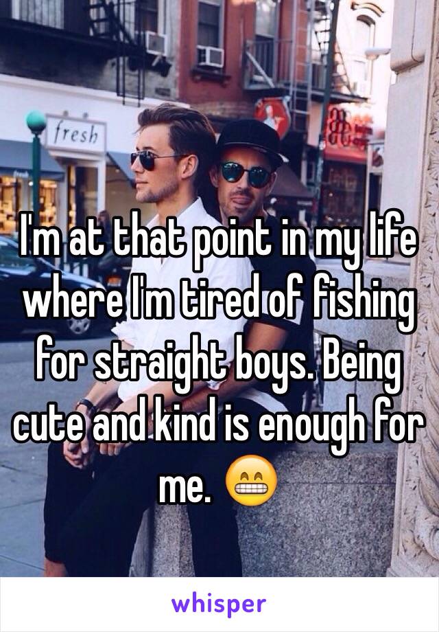 I'm at that point in my life where I'm tired of fishing for straight boys. Being cute and kind is enough for me. 😁