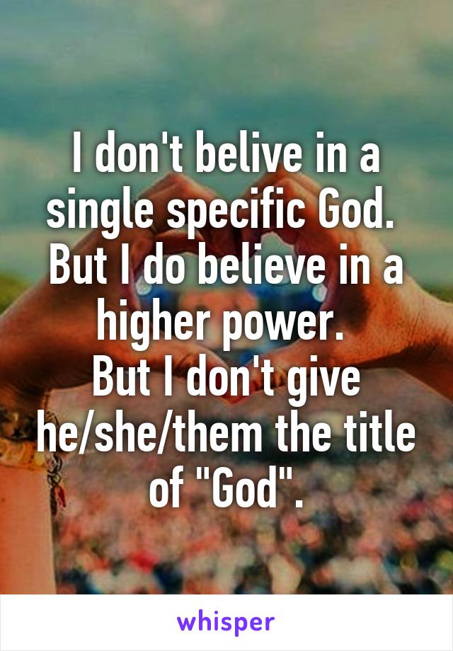 I don't belive in a single specific God. 
But I do believe in a higher power. 
But I don't give he/she/them the title of "God".