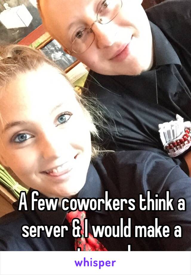 A few coworkers think a server & I would make a cute couple.