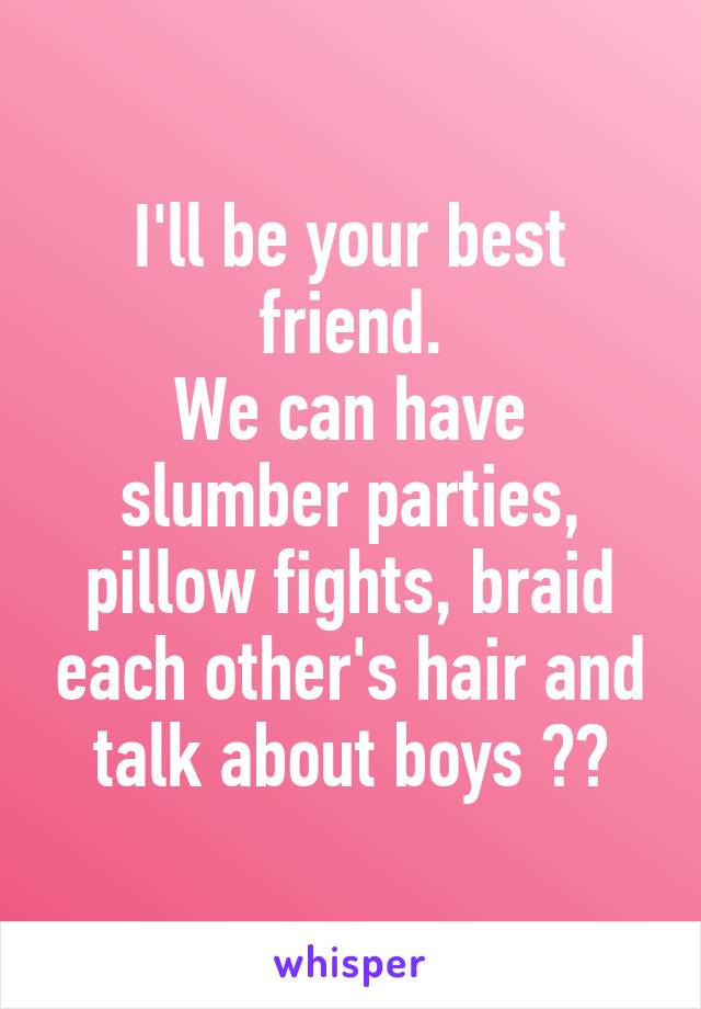 I'll be your best friend.
We can have slumber parties, pillow fights, braid each other's hair and talk about boys ❤️