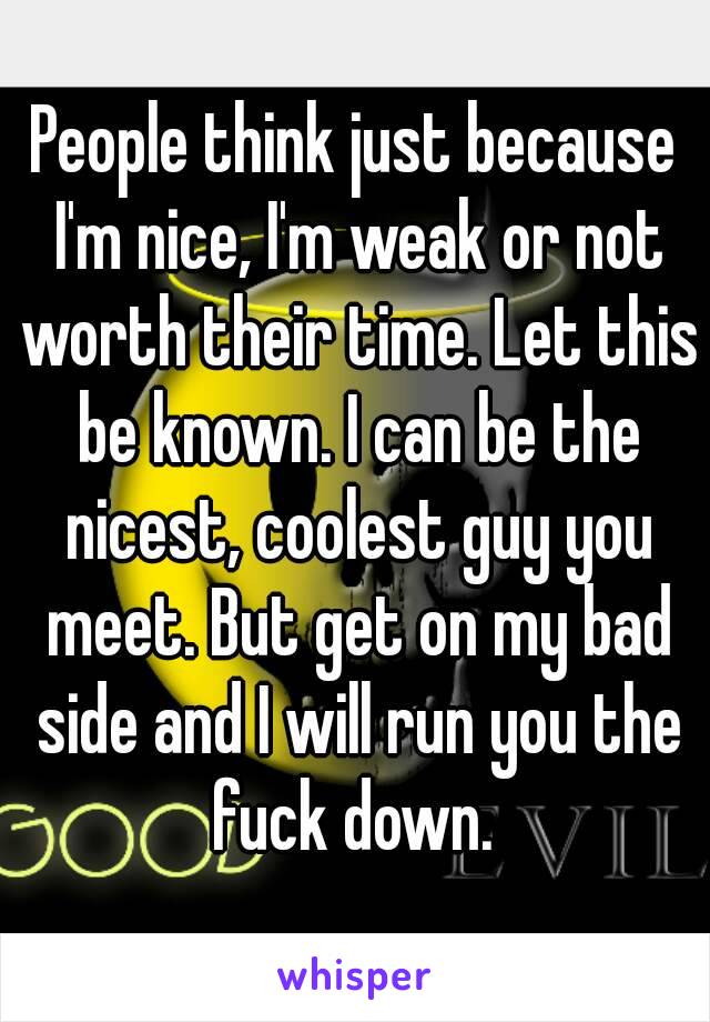 People think just because I'm nice, I'm weak or not worth their time. Let this be known. I can be the nicest, coolest guy you meet. But get on my bad side and I will run you the fuck down. 