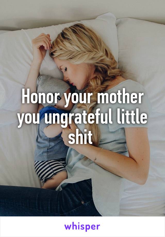 Honor your mother you ungrateful little shit 