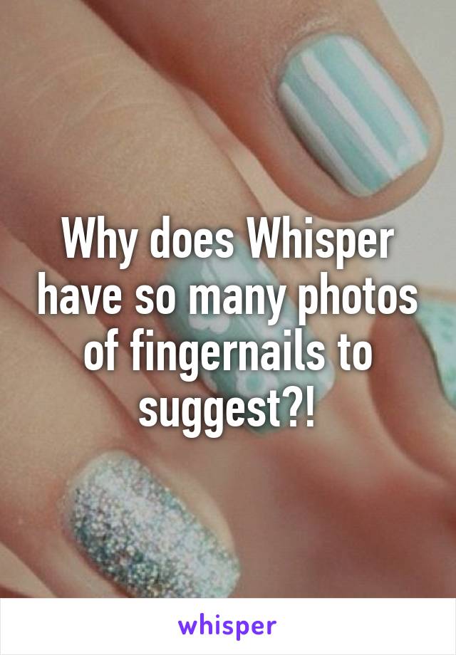 Why does Whisper have so many photos of fingernails to suggest?!