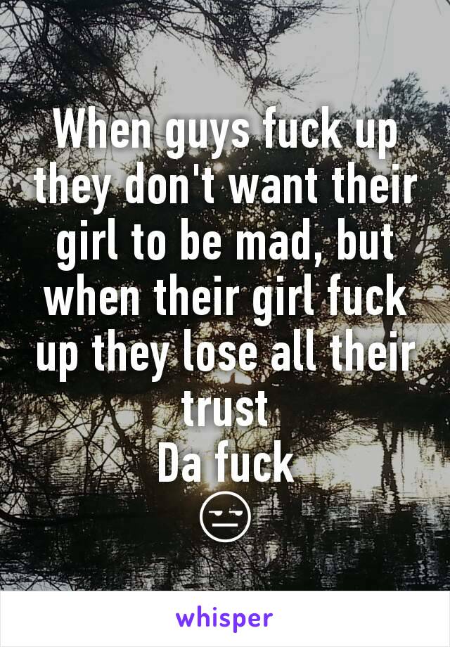 When guys fuck up they don't want their girl to be mad, but when their girl fuck up they lose all their trust 
Da fuck
😒