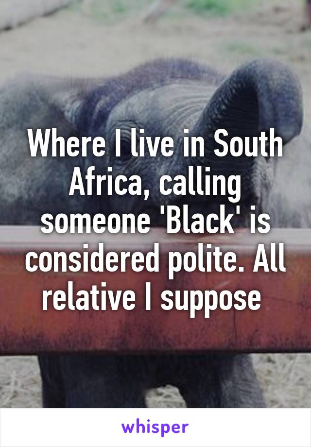 Where I live in South Africa, calling someone 'Black' is considered polite. All relative I suppose 