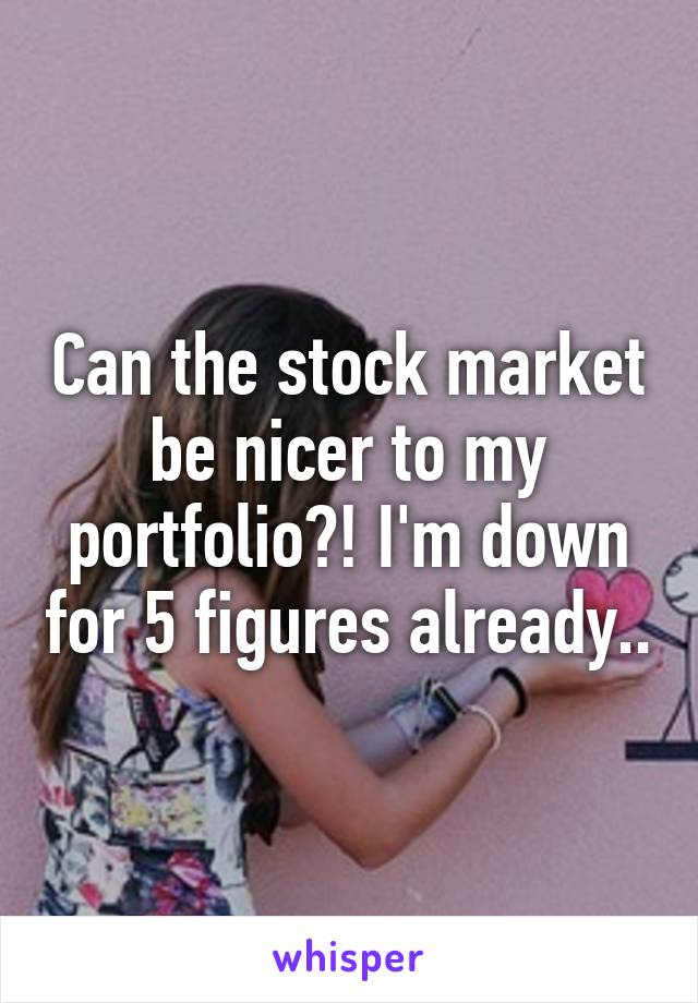 Can the stock market be nicer to my portfolio?! I'm down for 5 figures already..