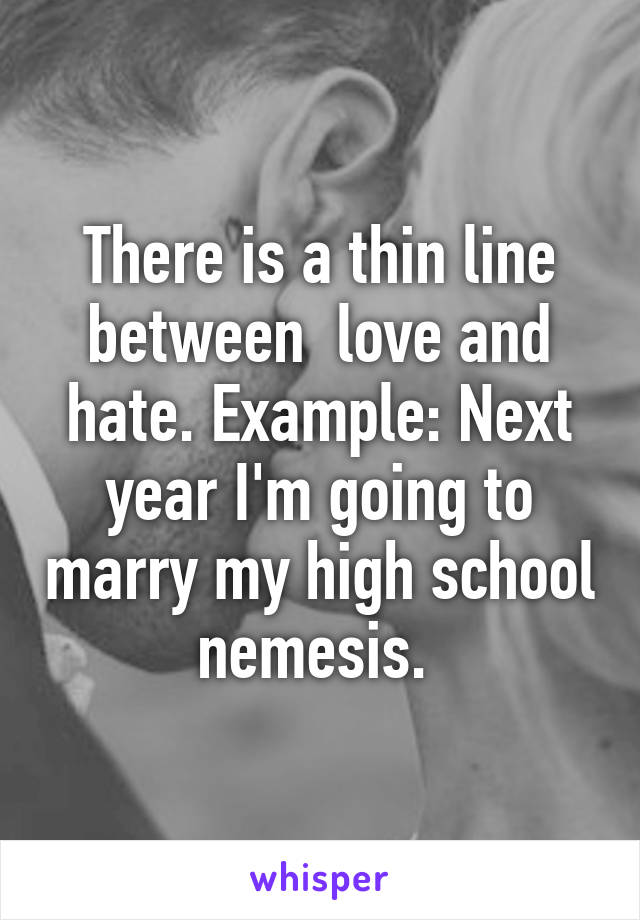 There is a thin line between  love and hate. Example: Next year I'm going to marry my high school nemesis. 