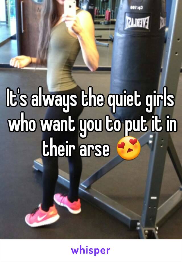 It's always the quiet girls who want you to put it in their arse 😍