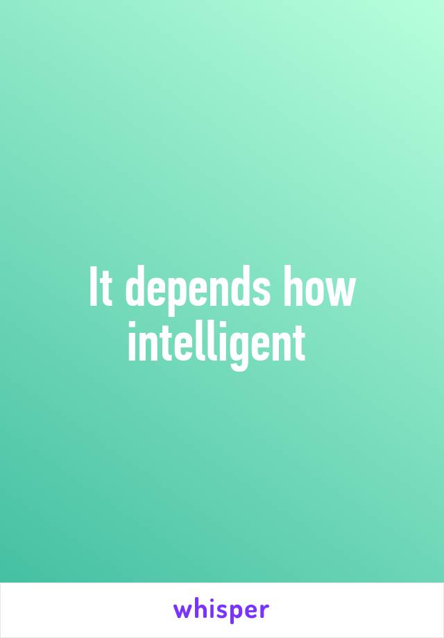 It depends how intelligent 