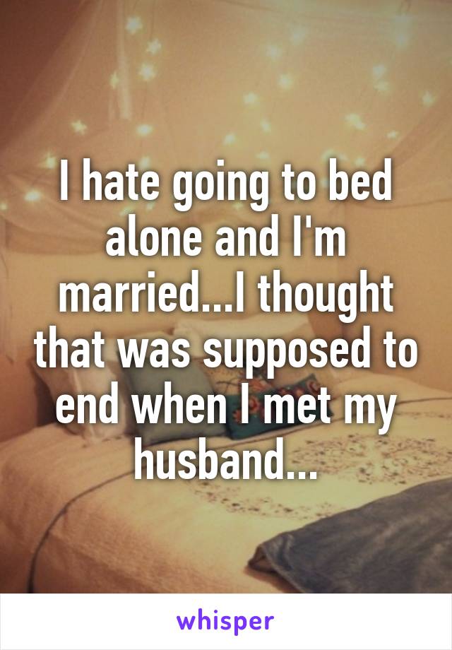 I hate going to bed alone and I'm married...I thought that was supposed to end when I met my husband...