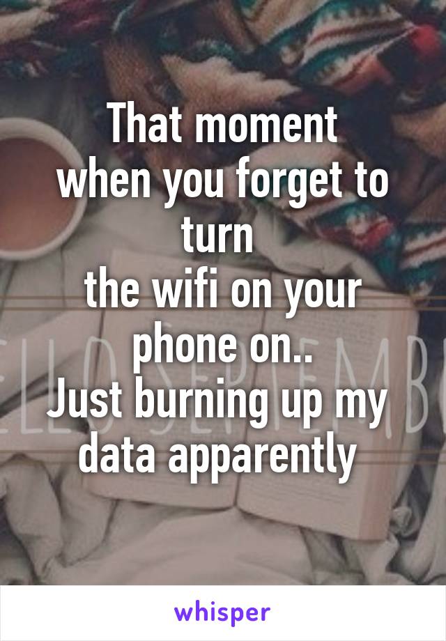 That moment
when you forget to turn 
the wifi on your phone on..
Just burning up my 
data apparently 
