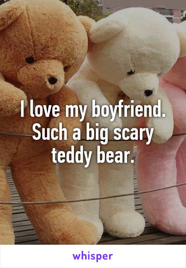 I love my boyfriend. Such a big scary teddy bear.