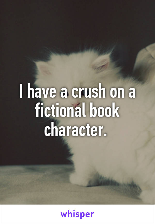 I have a crush on a fictional book character. 