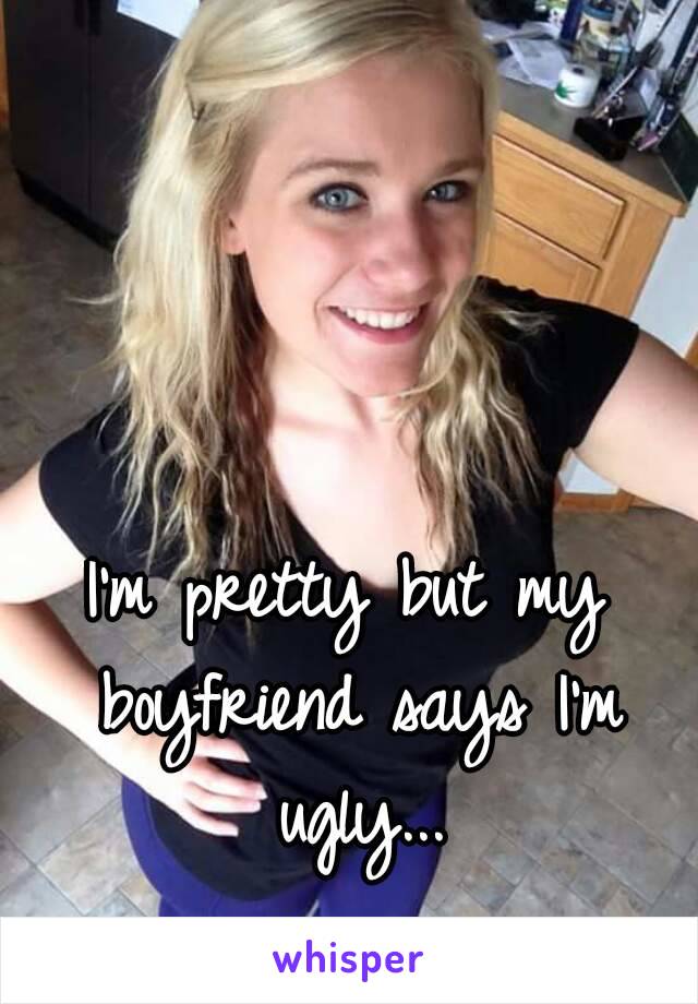 I'm pretty but my boyfriend says I'm ugly...