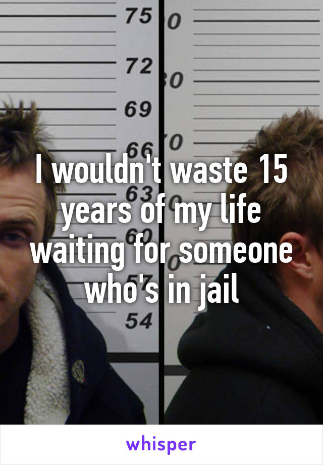 I wouldn't waste 15 years of my life waiting for someone who's in jail