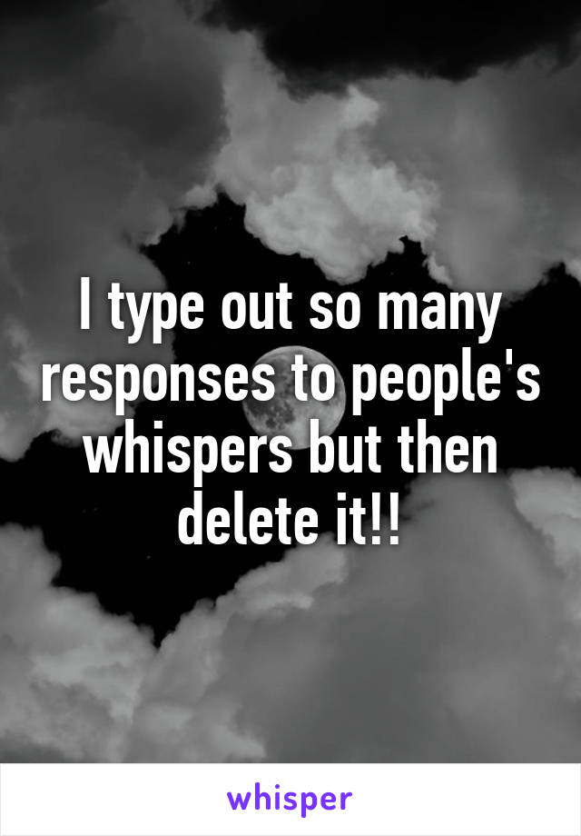 I type out so many responses to people's whispers but then delete it!!