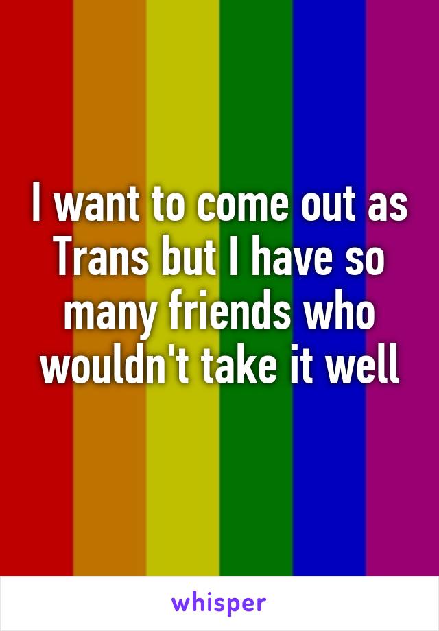 I want to come out as Trans but I have so many friends who wouldn't take it well
