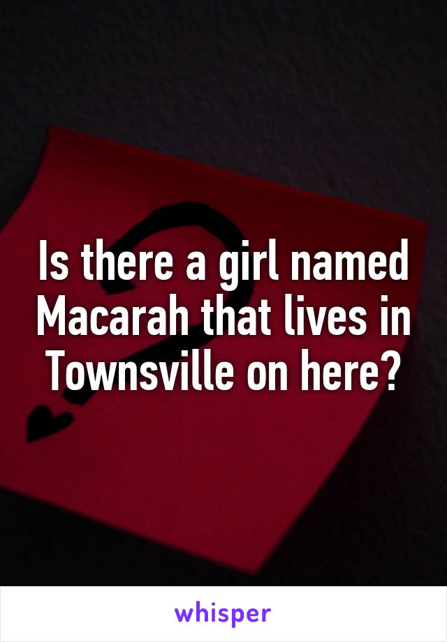 Is there a girl named Macarah that lives in Townsville on here?