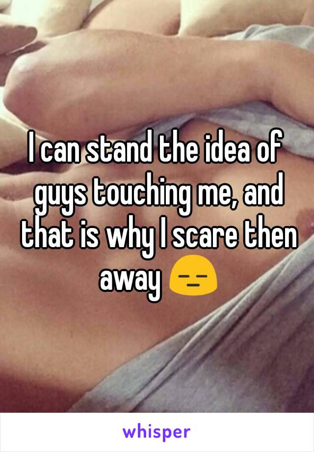 I can stand the idea of guys touching me, and that is why I scare then away 😑