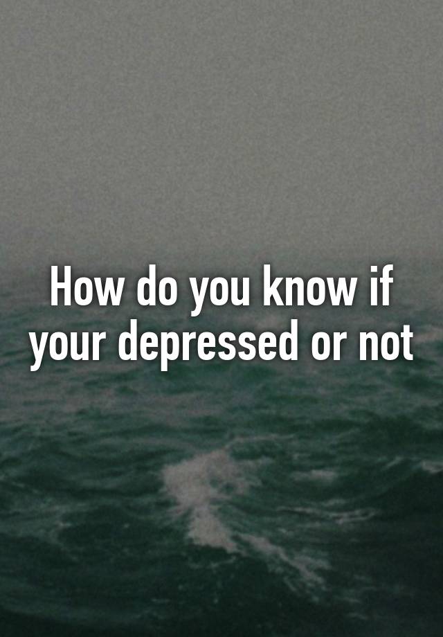 how-do-you-know-if-your-depressed-or-not