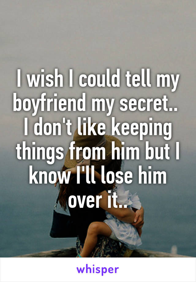 I wish I could tell my boyfriend my secret.. 
I don't like keeping things from him but I know I'll lose him over it..