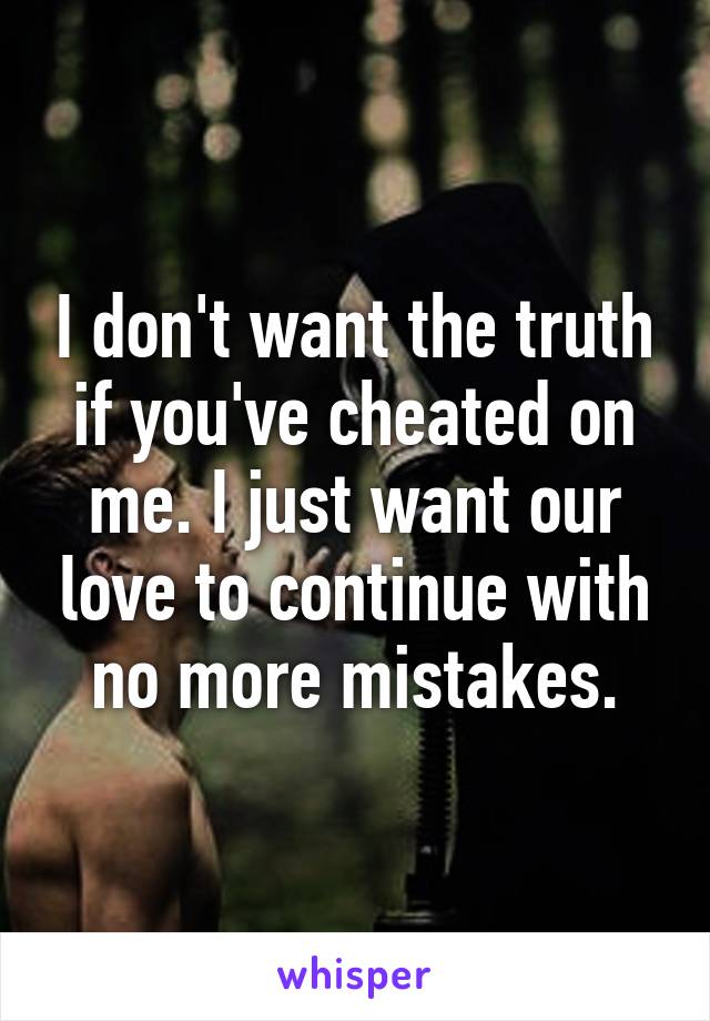 I don't want the truth if you've cheated on me. I just want our love to continue with no more mistakes.