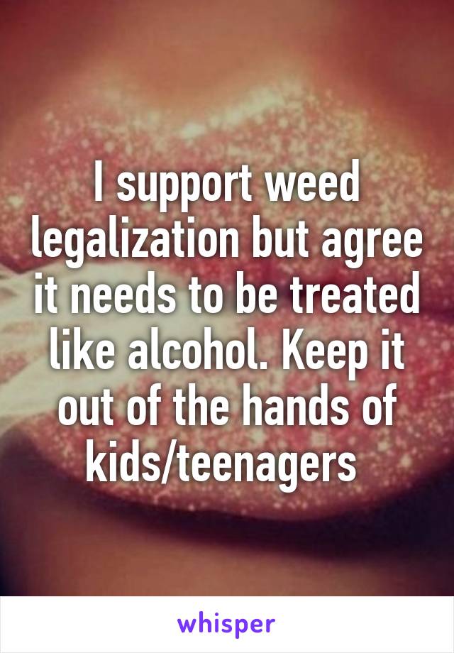 I support weed legalization but agree it needs to be treated like alcohol. Keep it out of the hands of kids/teenagers 