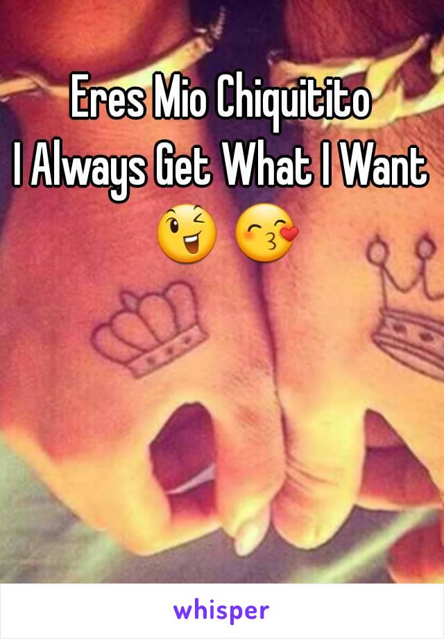 Eres Mio Chiquitito 
I Always Get What I Want 
😉 😙  