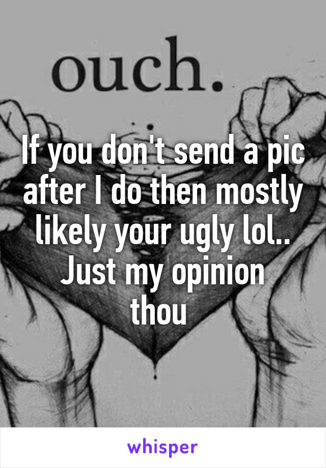 If you don't send a pic after I do then mostly likely your ugly lol..
Just my opinion thou 