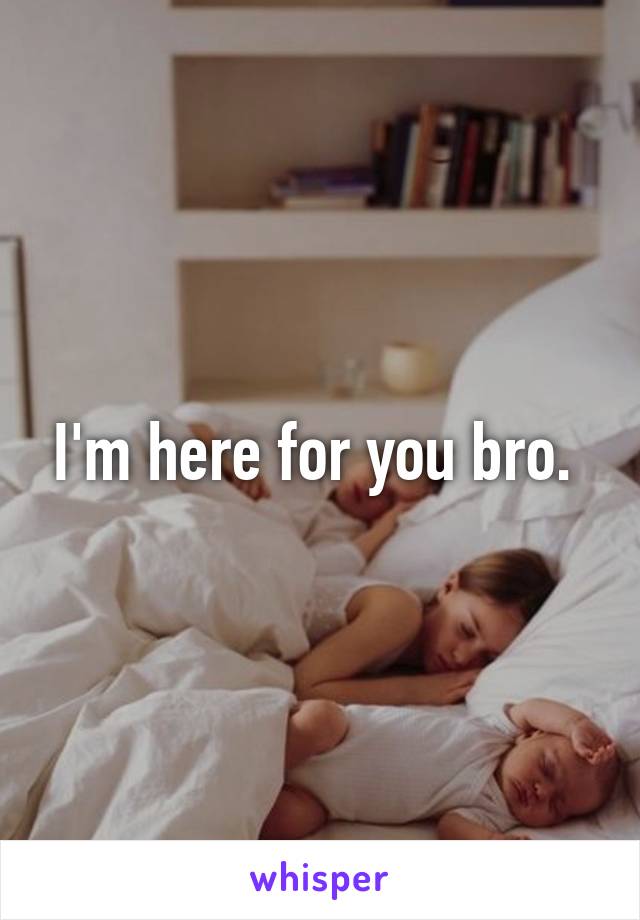 I'm here for you bro. 