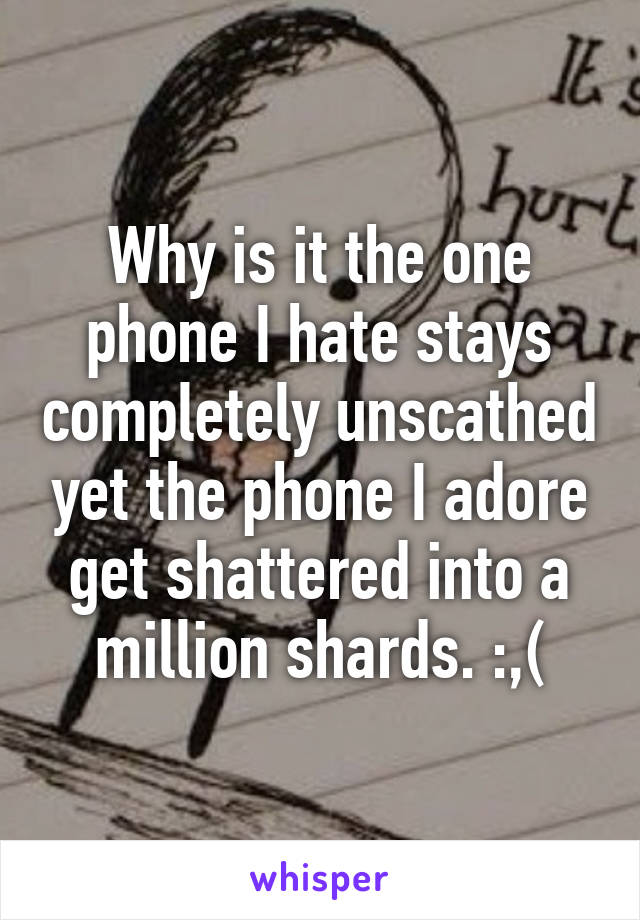 Why is it the one phone I hate stays completely unscathed yet the phone I adore get shattered into a million shards. :,(