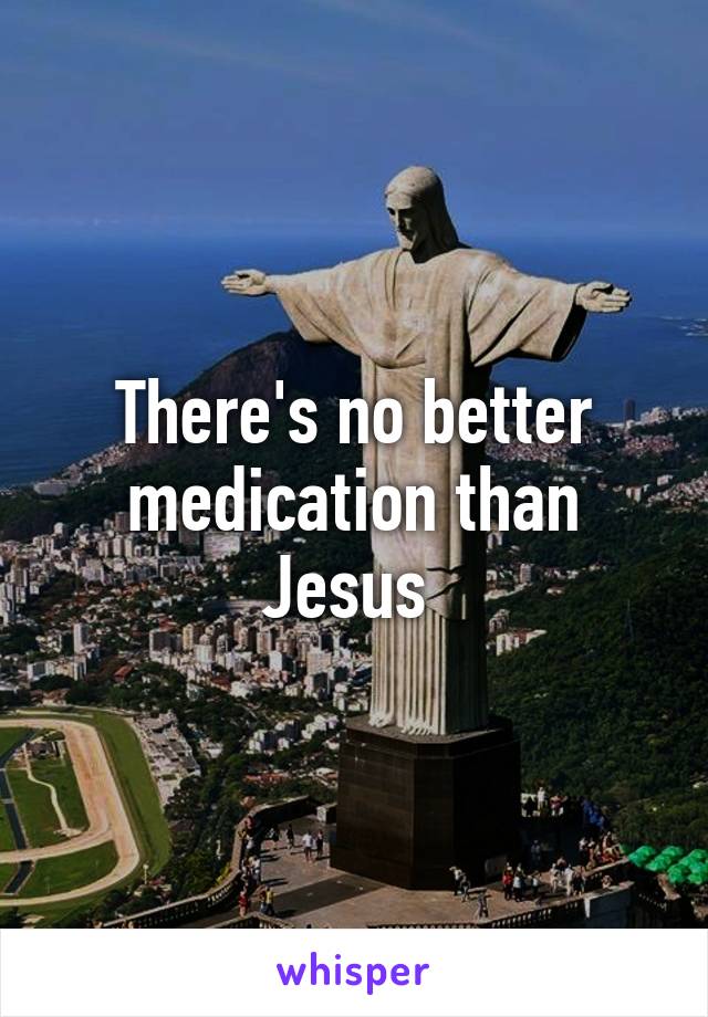 There's no better medication than Jesus 
