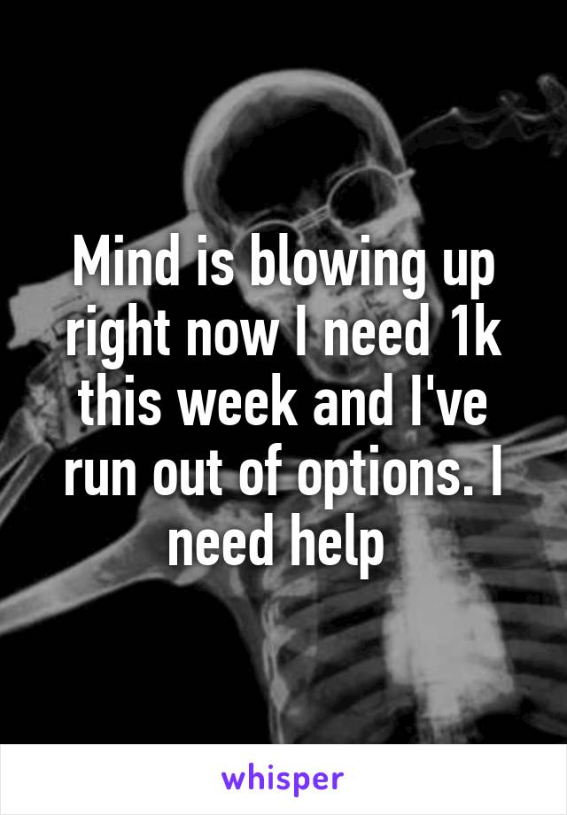 Mind is blowing up right now I need 1k this week and I've run out of options. I need help 