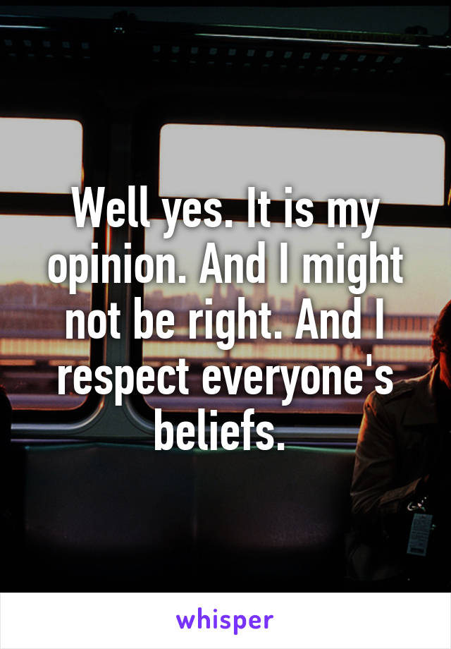 Well yes. It is my opinion. And I might not be right. And I respect everyone's beliefs. 