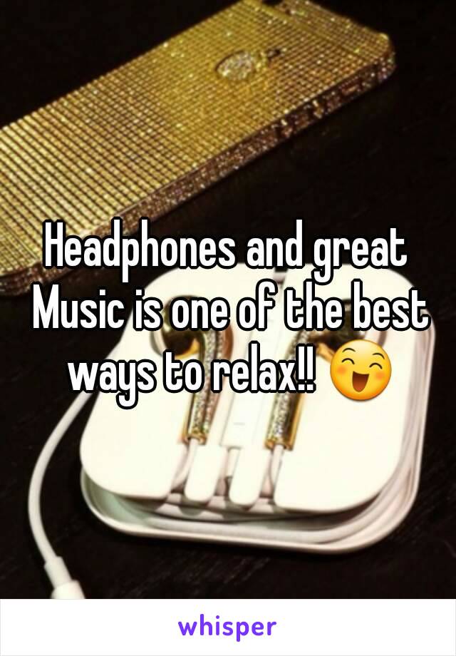 Headphones and great Music is one of the best ways to relax!! 😄