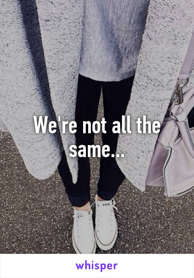 We're not all the same...