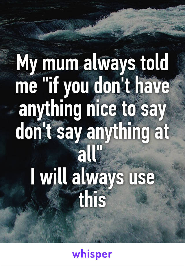 My mum always told me "if you don't have anything nice to say don't say anything at all" 
I will always use this