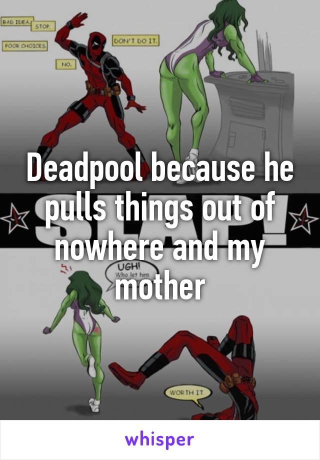 Deadpool because he pulls things out of nowhere and my mother