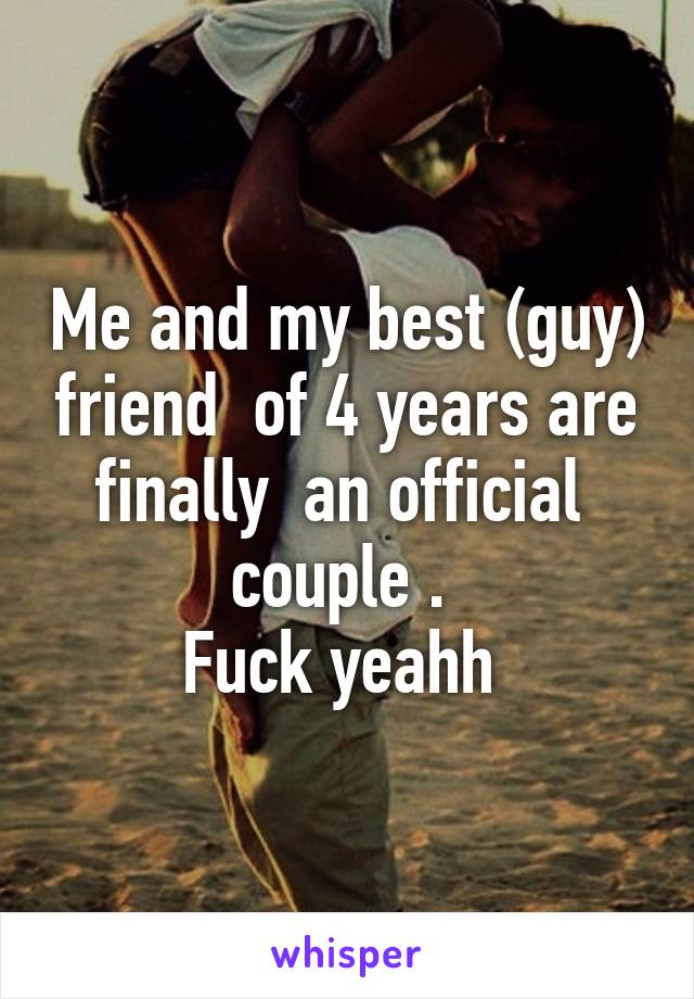 Me and my best (guy) friend  of 4 years are finally  an official  couple . 
Fuck yeahh 