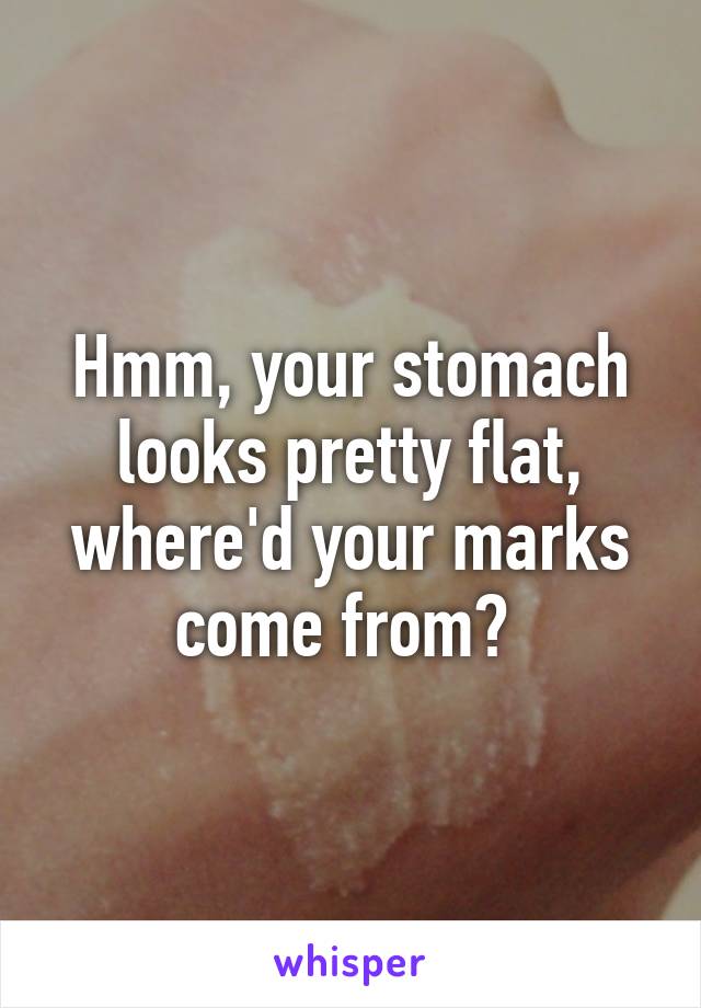 Hmm, your stomach looks pretty flat, where'd your marks come from? 