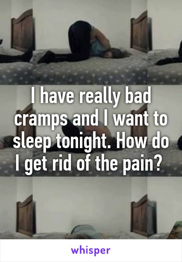 I have really bad cramps and I want to sleep tonight. How do I get rid of the pain? 