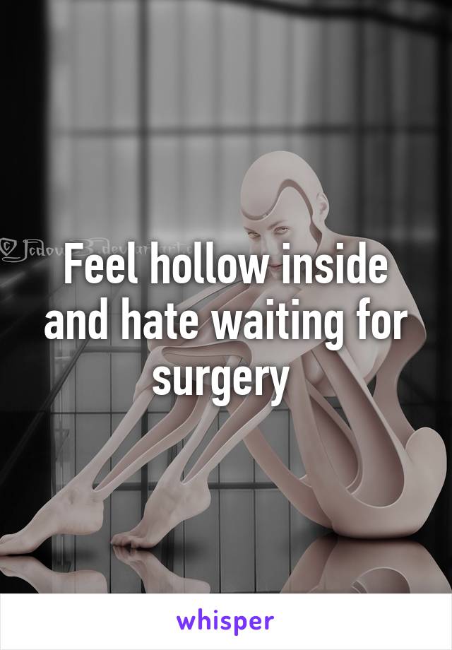 Feel hollow inside and hate waiting for surgery 